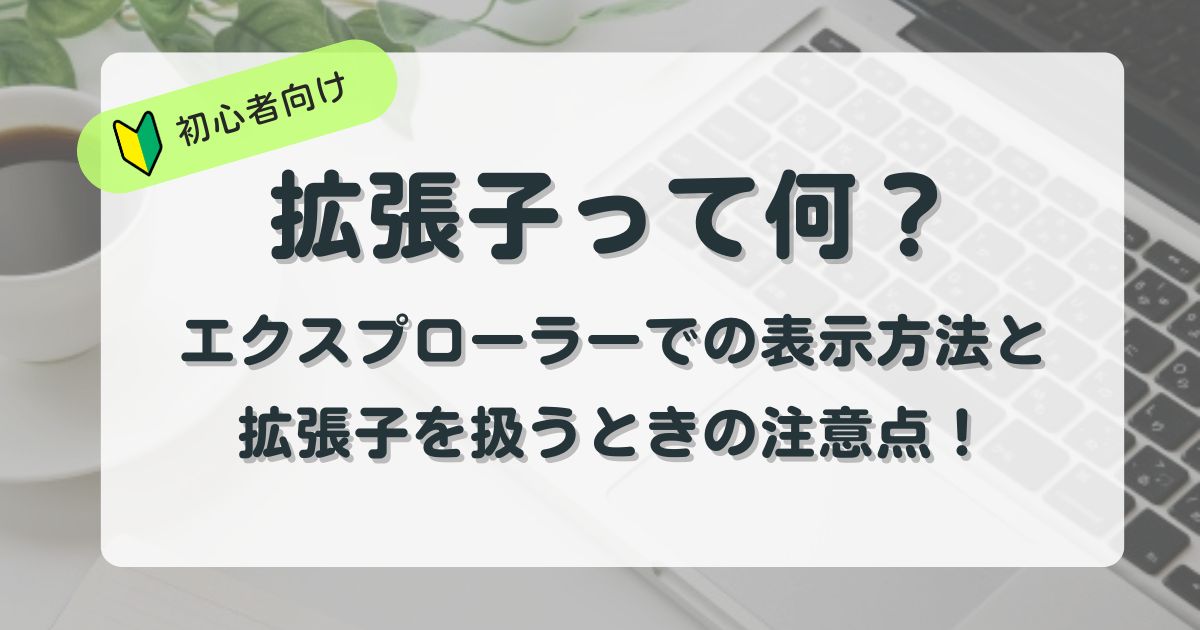 拡張子って何？エクスプローラーでの表示方法と拡張子を扱うときの注意点を解説！