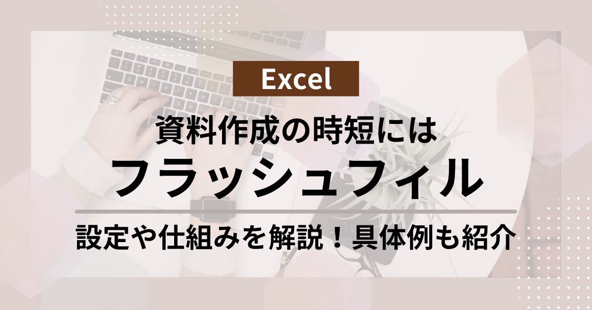 【Excel】フラッシュフィルの使い方とショートカットを紹介！仕組みや応用を知って実務で時短！